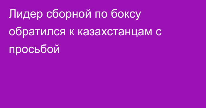 Лидер сборной по боксу обратился к казахстанцам с просьбой