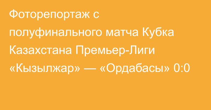 Фоторепортаж с полуфинального матча Кубка Казахстана Премьер-Лиги «Кызылжар» — «Ордабасы» 0:0