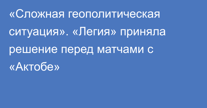 «Сложная геополитическая ситуация». «Легия» приняла решение перед матчами с «Актобе»