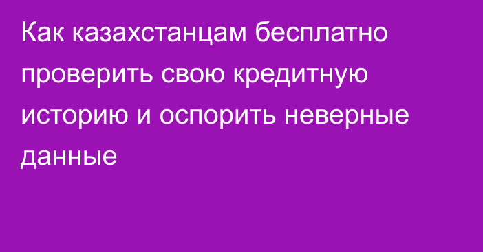 Как казахстанцам бесплатно проверить свою кредитную историю и оспорить неверные данные