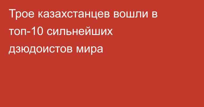 Трое казахстанцев вошли в топ-10 сильнейших дзюдоистов мира