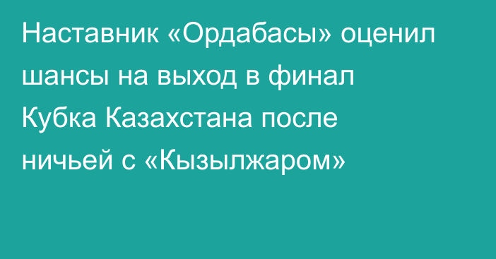 Наставник «Ордабасы» оценил шансы на выход в финал Кубка Казахстана после ничьей с «Кызылжаром»