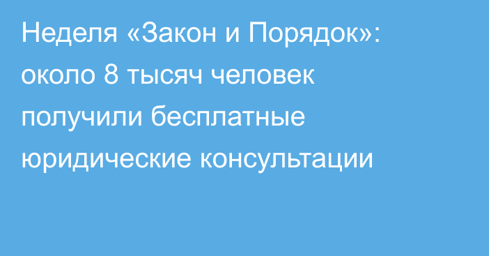 Неделя «Закон и Порядок»: около 8 тысяч человек получили бесплатные юридические консультации