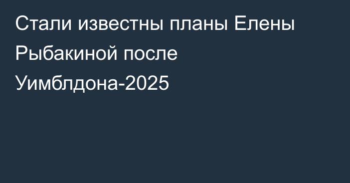 Стали известны планы Елены Рыбакиной после Уимблдона-2025