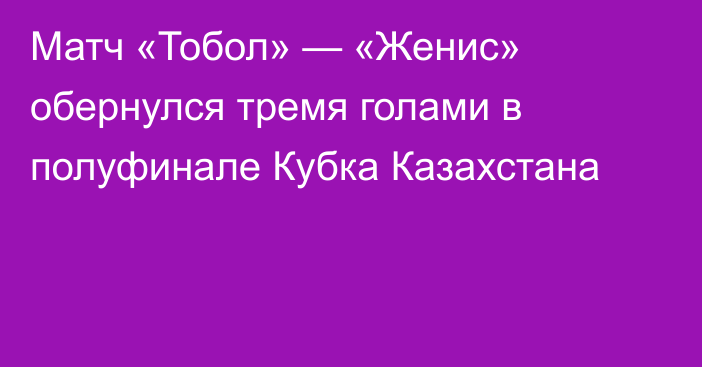 Матч «Тобол» — «Женис» обернулся тремя голами в полуфинале Кубка Казахстана