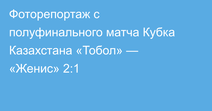 Фоторепортаж с полуфинального матча Кубка Казахстана «Тобол» — «Женис» 2:1