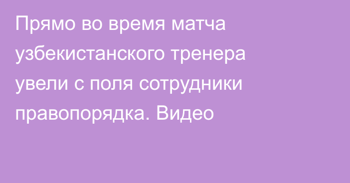 Прямо во время матча узбекистанского тренера увели с поля сотрудники правопорядка. Видео
