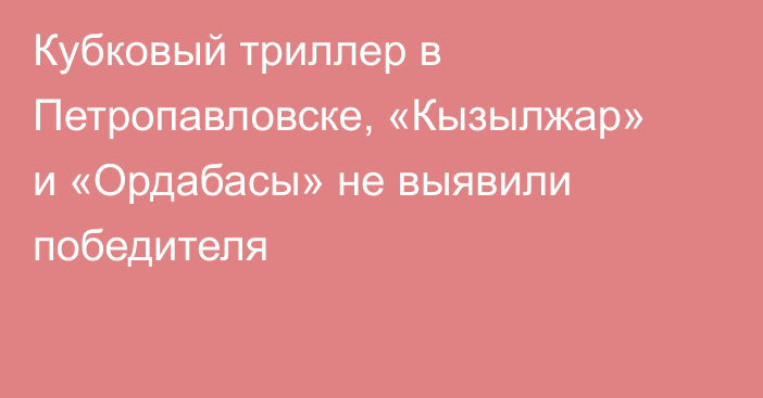Кубковый триллер в Петропавловске,  «Кызылжар» и «Ордабасы» не выявили победителя