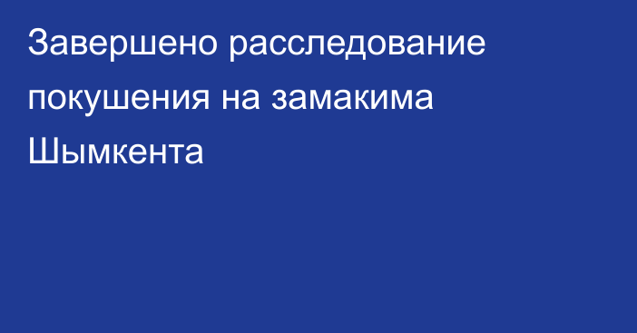Завершено расследование покушения на замакима Шымкента