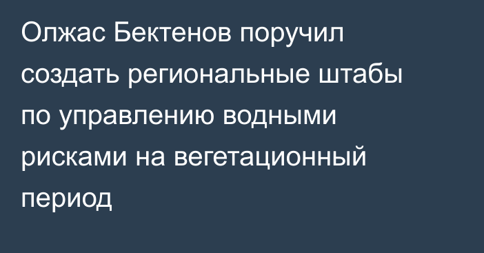Олжас Бектенов поручил создать региональные штабы по управлению водными рисками на вегетационный период