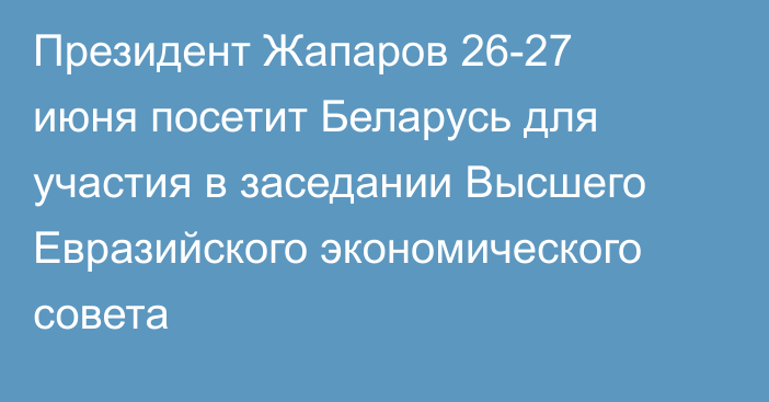 Президент Жапаров 26-27 июня посетит Беларусь для участия в заседании Высшего Евразийского экономического совета