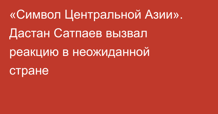 «Символ Центральной Азии». Дастан Сатпаев вызвал реакцию в неожиданной стране