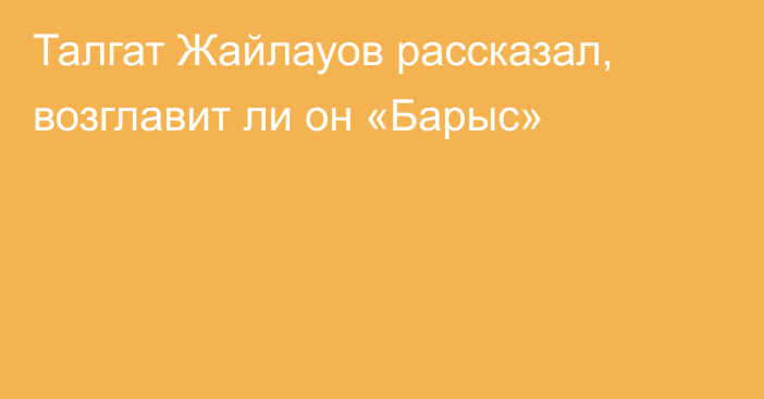 Талгат Жайлауов рассказал, возглавит ли он «Барыс»