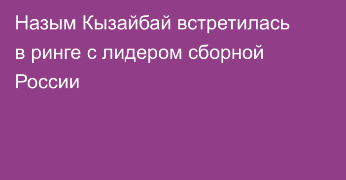 Назым Кызайбай встретилась в ринге с лидером сборной России