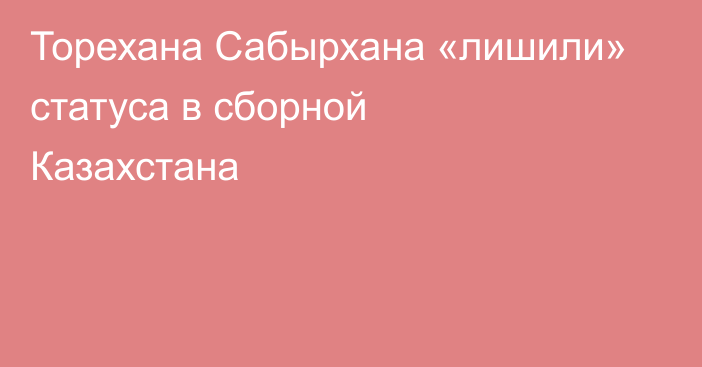 Торехана Сабырхана «лишили» статуса в сборной Казахстана