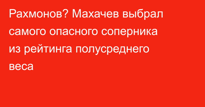 Рахмонов? Махачев выбрал самого опасного соперника из рейтинга полусреднего веса
