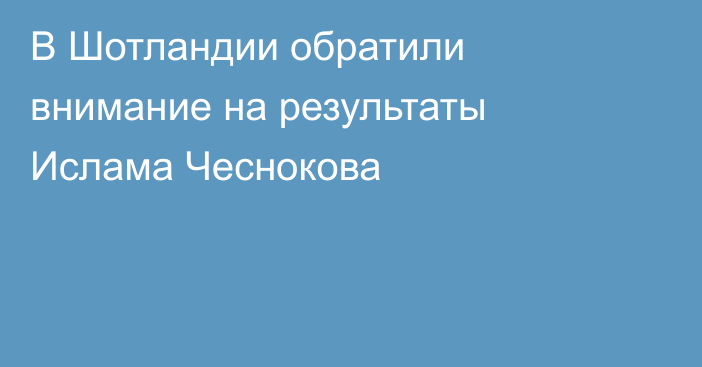 В Шотландии обратили внимание на результаты Ислама Чеснокова
