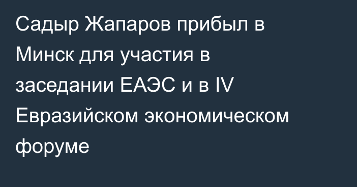 Садыр Жапаров прибыл в Минск для участия в заседании ЕАЭС и в IV Евразийском экономическом форуме