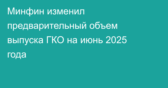 Минфин изменил предварительный объем выпуска ГКО на июнь 2025 года
