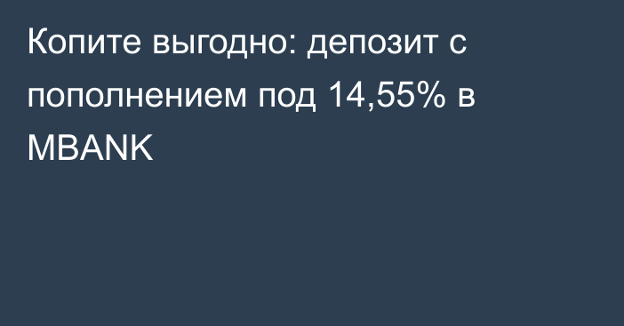 Копите выгодно: депозит с пополнением под 14,55% в MBANK
