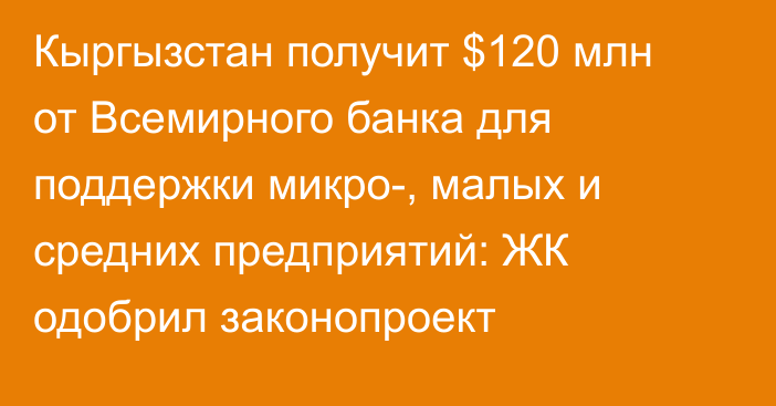 Кыргызстан получит $120 млн от Всемирного банка для поддержки микро-, малых и средних предприятий: ЖК одобрил законопроект