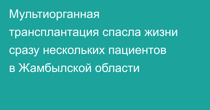 Мультиорганная трансплантация спасла жизни сразу нескольких пациентов в Жамбылской области