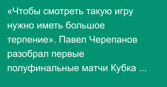 «Чтобы смотреть такую игру нужно иметь большое терпение». Павел Черепанов разобрал первые полуфинальные матчи Кубка Казахстана