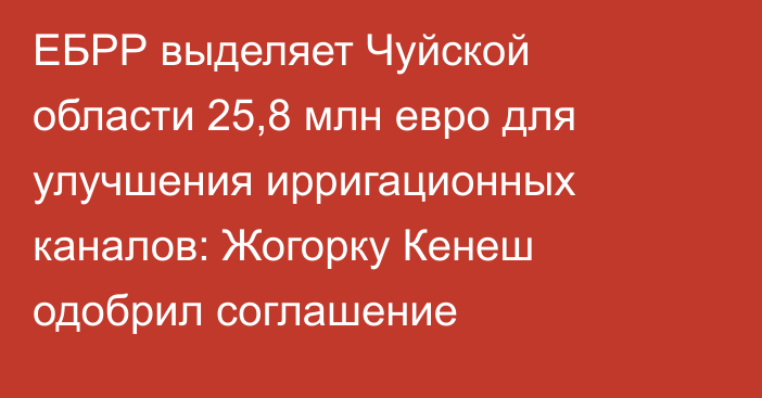 ЕБРР выделяет Чуйской области 25,8 млн евро для улучшения ирригационных каналов: Жогорку Кенеш одобрил соглашение