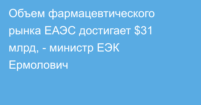 Объем фармацевтического рынка ЕАЭС достигает $31 млрд, - министр ЕЭК Ермолович
