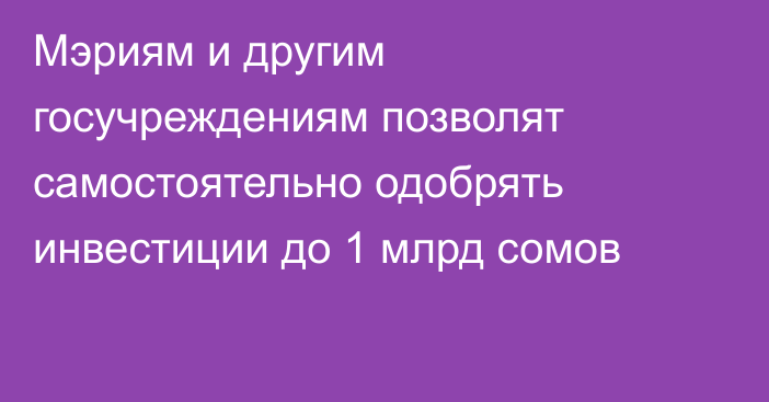 Мэриям и другим госучреждениям позволят самостоятельно одобрять инвестиции до 1 млрд сомов