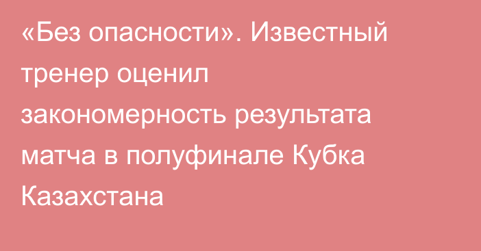 «Без опасности». Известный тренер оценил закономерность результата матча в полуфинале Кубка Казахстана