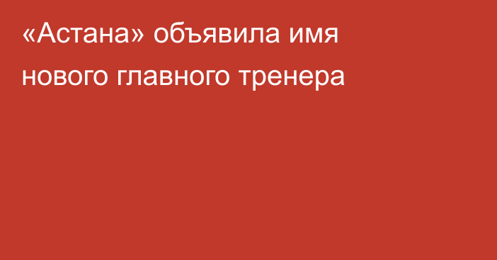 «Астана» объявила имя нового главного тренера