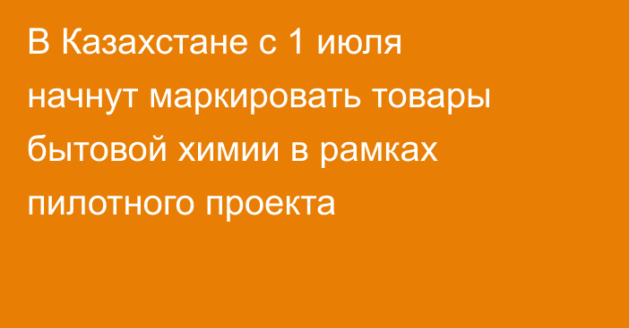 В Казахстане с 1 июля начнут маркировать товары бытовой химии в рамках пилотного проекта