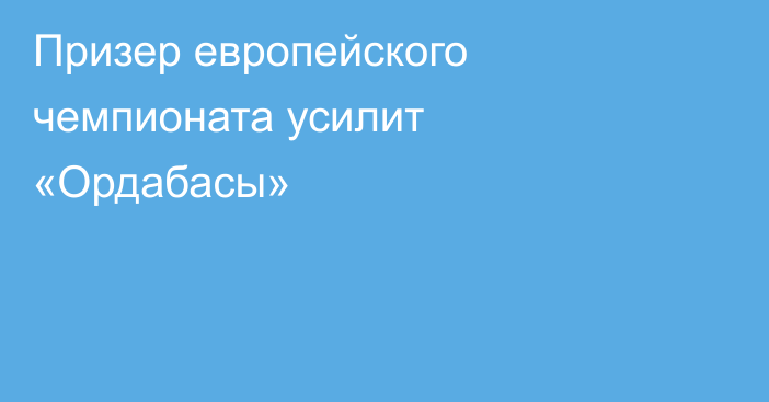 Призер европейского чемпионата усилит «Ордабасы»