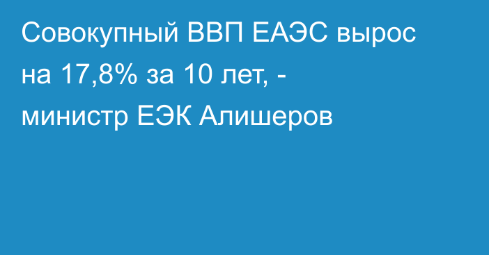 Совокупный ВВП ЕАЭС вырос на 17,8% за 10 лет, - министр ЕЭК Алишеров