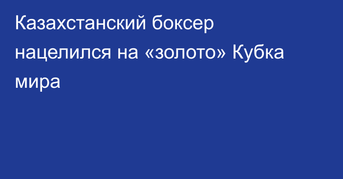 Казахстанский боксер нацелился на «золото» Кубка мира