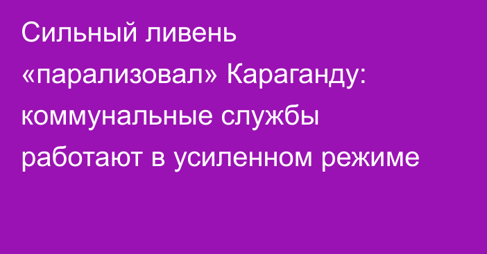 Сильный ливень «парализовал» Караганду: коммунальные службы работают в усиленном режиме
