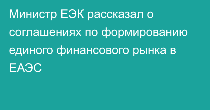 Министр ЕЭК рассказал о соглашениях по формированию единого финансового рынка в ЕАЭС