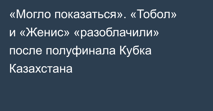 «Могло показаться». «Тобол» и «Женис» «разоблачили» после полуфинала Кубка Казахстана
