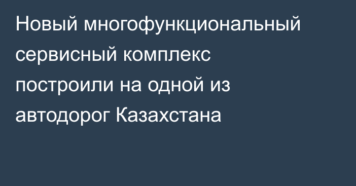 Новый многофункциональный сервисный комплекс построили на одной из автодорог Казахстана