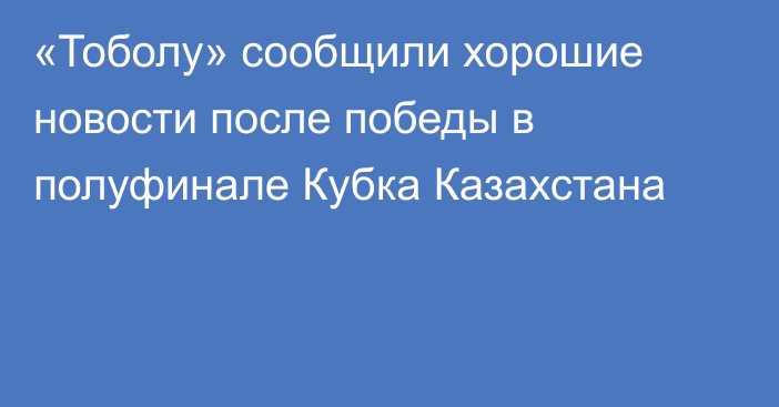 «Тоболу» сообщили хорошие новости после победы в полуфинале Кубка Казахстана