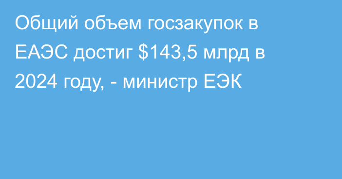 Общий объем госзакупок в ЕАЭС достиг $143,5 млрд в 2024 году, - министр ЕЭК
