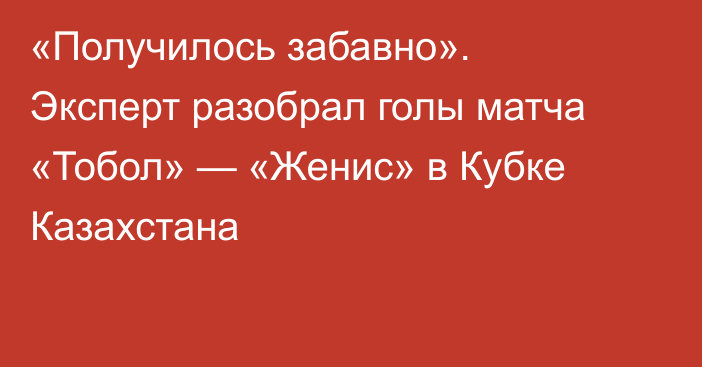 «Получилось забавно». Эксперт разобрал голы матча «Тобол» — «Женис» в Кубке Казахстана