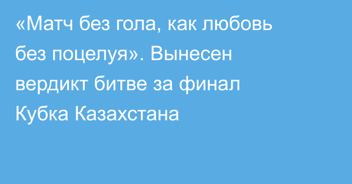 «Матч без гола, как любовь без поцелуя». Вынесен вердикт битве за финал Кубка Казахстана