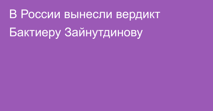 В России вынесли вердикт Бактиеру Зайнутдинову
