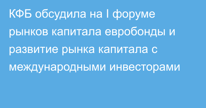 КФБ обсудила на I форуме рынков капитала евробонды и развитие рынка капитала с международными инвесторами