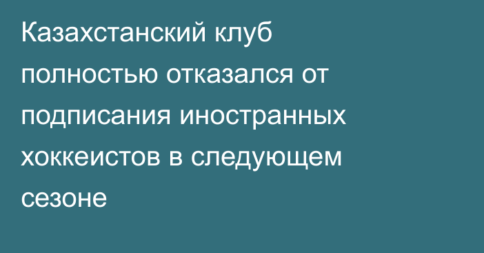 Казахстанский клуб полностью отказался от подписания иностранных хоккеистов в следующем сезоне