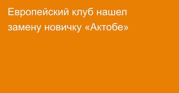Европейский клуб нашел замену новичку «Актобе»