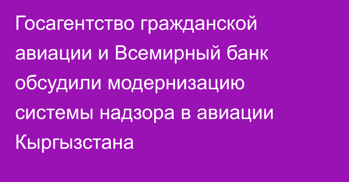 Госагентство гражданской авиации и Всемирный банк обсудили модернизацию системы надзора в авиации Кыргызстана