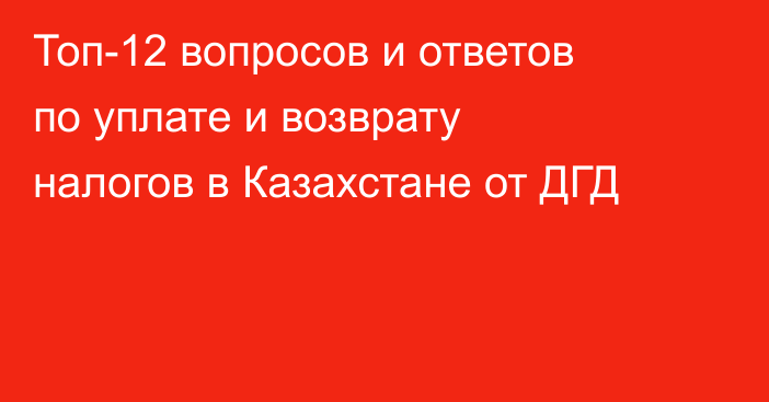 Топ-12 вопросов и ответов по уплате и возврату налогов в Казахстане от ДГД
